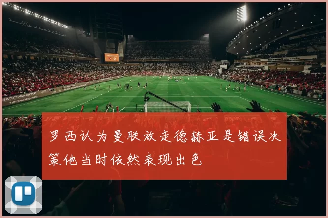 罗西认为曼联放走德赫亚是错误决策他当时依然表现出色
