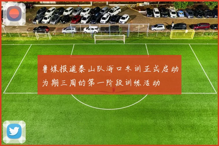 鲁媒报道泰山队海口冬训正式启动为期三周的第一阶段训练活动