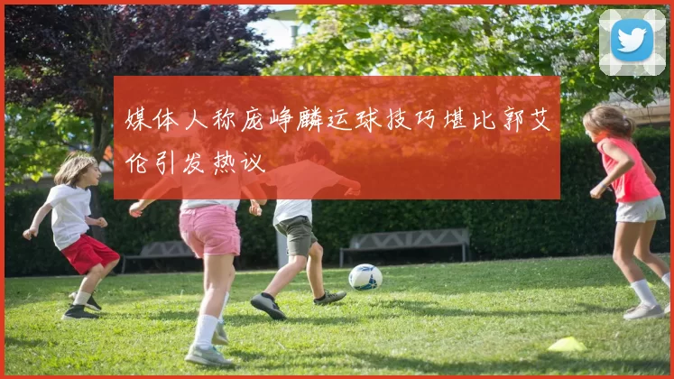 媒体人称庞峥麟运球技巧堪比郭艾伦引发热议