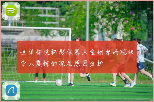 世俱杯奖杯形似愚人金切尔西现状令人震惊的深层原因分析