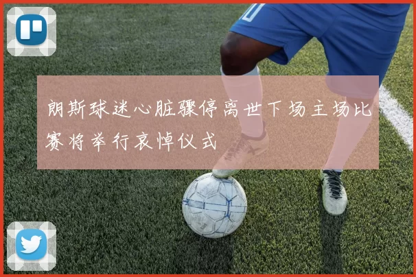 朗斯球迷心脏骤停离世下场主场比赛将举行哀悼仪式