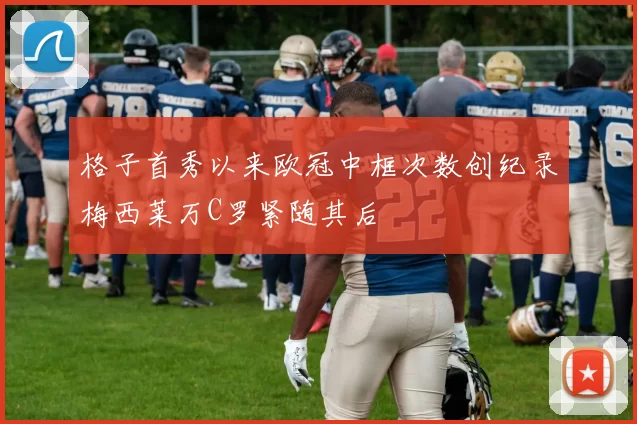 格子首秀以来欧冠中框次数创纪录梅西莱万C罗紧随其后