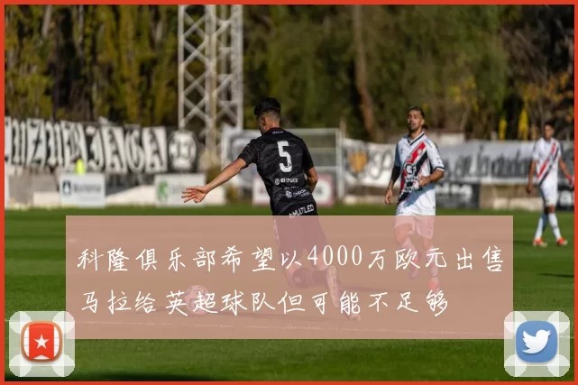 科隆俱乐部希望以4000万欧元出售马拉给英超球队但可能不足够