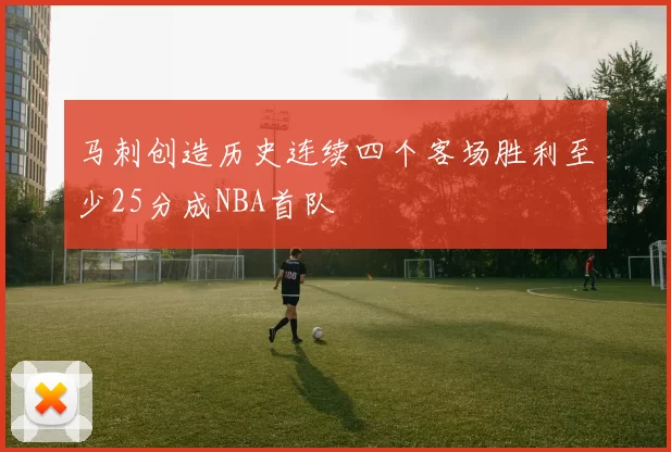 马刺创造历史连续四个客场胜利至少25分成NBA首队