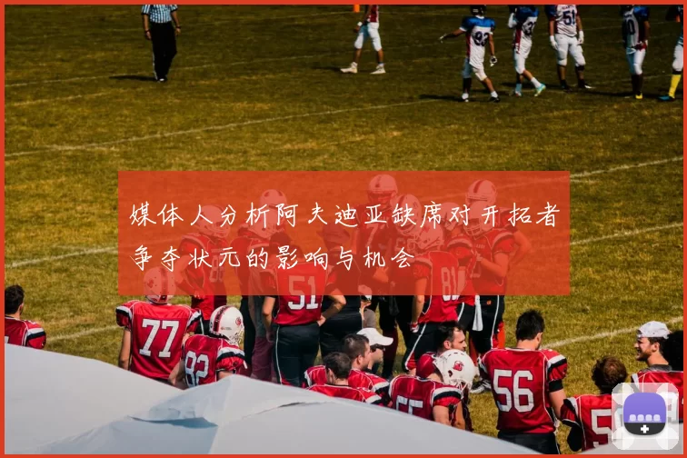 媒体人分析阿夫迪亚缺席对开拓者争夺状元的影响与机会