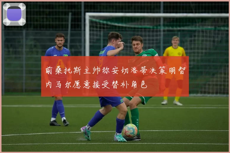 前桑托斯主帅称安切洛蒂决策明智内马尔愿意接受替补角色