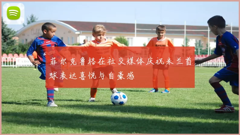 菲尔克鲁格在社交媒体庆祝米兰首球表达喜悦与自豪感
