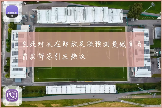 生死对决在即欧足联预测曼城皇马首发阵容引发热议