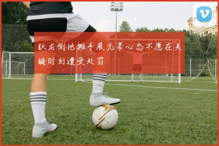 狄龙倒地摊手展无辜心态不愿在关键时刻遭受处罚