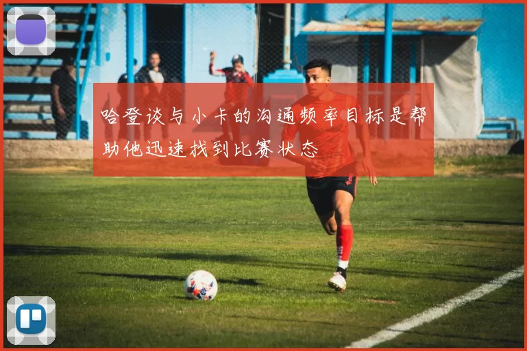 哈登谈与小卡的沟通频率目标是帮助他迅速找到比赛状态
