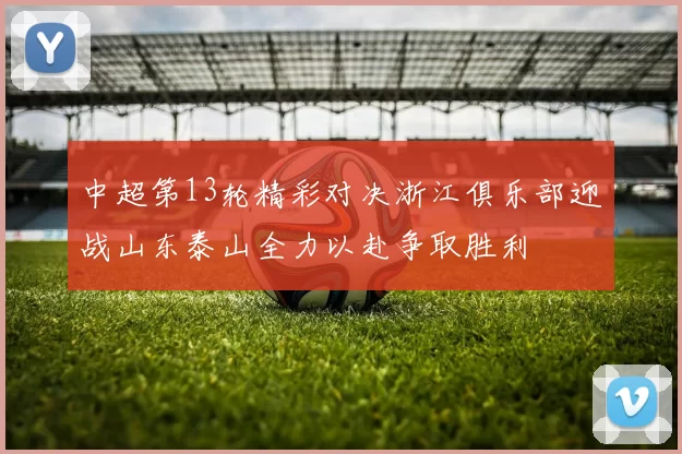 中超第13轮精彩对决浙江俱乐部迎战山东泰山全力以赴争取胜利