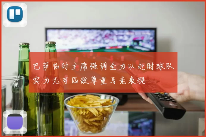 巴萨临时主席强调全力以赴时球队实力无可匹敌尊重马竞表现