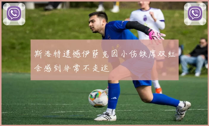 斯洛特遗憾伊萨克因小伤缺席双红会感到非常不走运