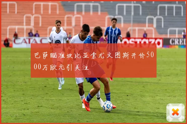巴萨瞄准坎比亚索尤文图斯开价5000万欧元引关注