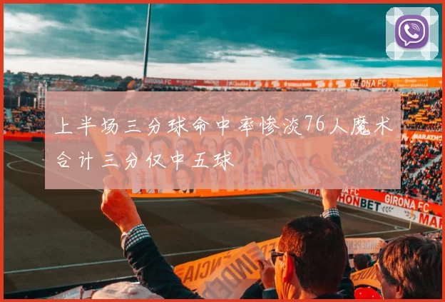 上半场三分球命中率惨淡76人魔术合计三分仅中五球