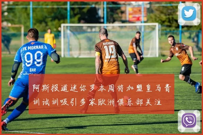 阿斯报道迷你罗本周将加盟皇马青训试训吸引多家欧洲俱乐部关注