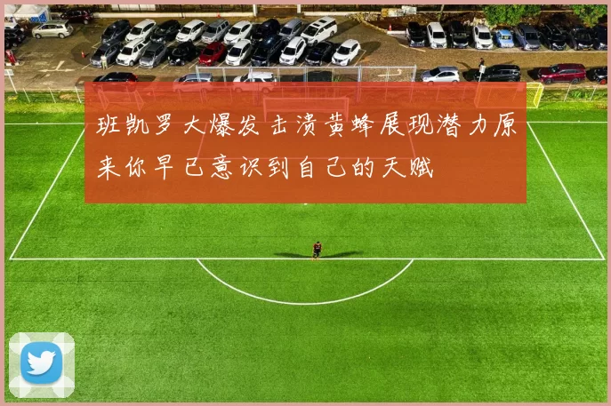 班凯罗大爆发击溃黄蜂展现潜力原来你早已意识到自己的天赋