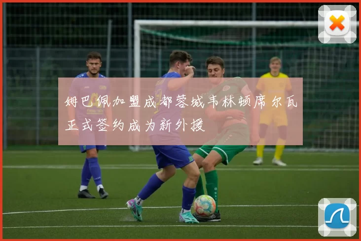 姆巴佩加盟成都蓉城韦林顿席尔瓦正式签约成为新外援