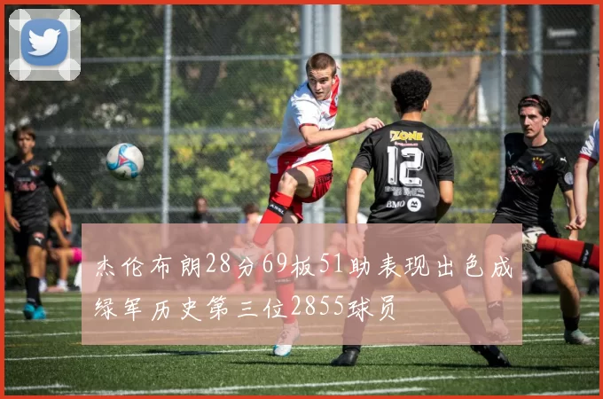 杰伦布朗28分69板51助表现出色成绿军历史第三位2855球员