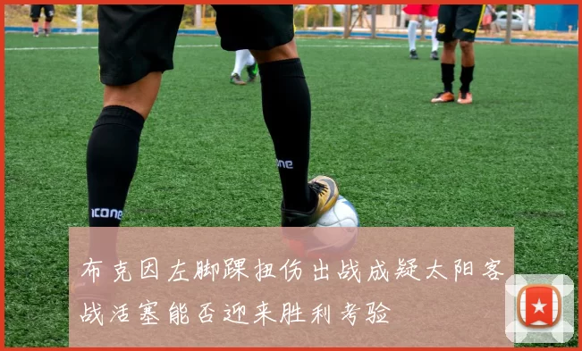 布克因左脚踝扭伤出战成疑太阳客战活塞能否迎来胜利考验