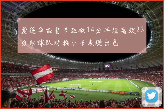 爱德华兹首节狂砍14分半场高效23分助球队对抗小卡表现出色