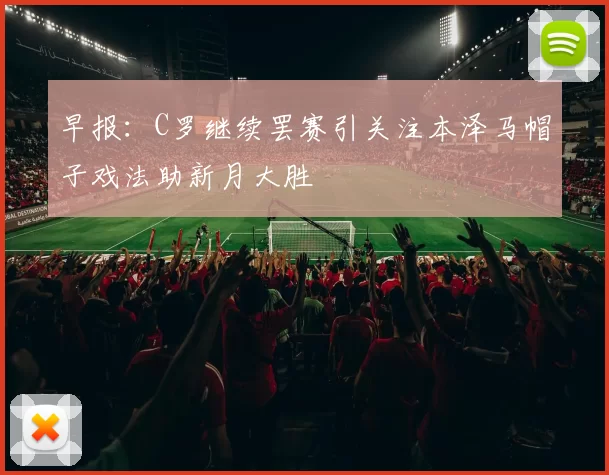 早报：C罗继续罢赛引关注本泽马帽子戏法助新月大胜