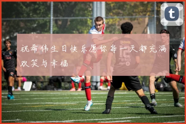 祝希伟生日快乐愿你每一天都充满欢笑与幸福