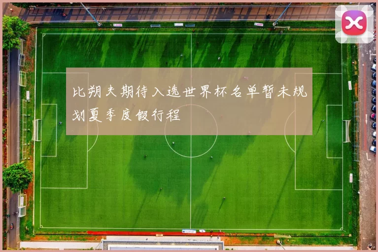 比朔夫期待入选世界杯名单暂未规划夏季度假行程