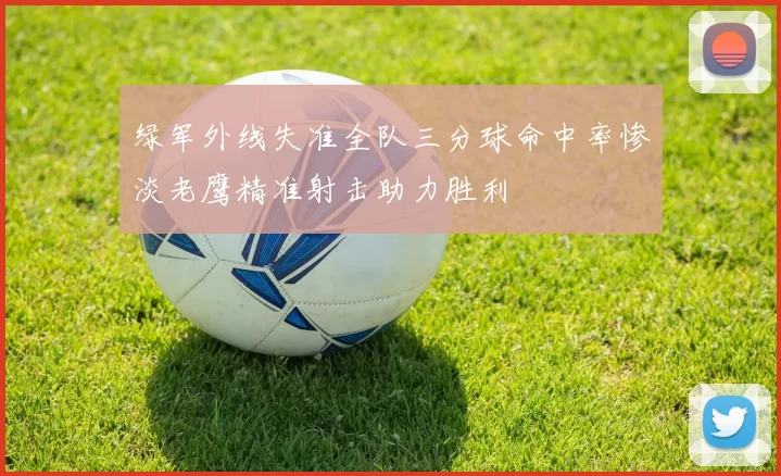 绿军外线失准全队三分球命中率惨淡老鹰精准射击助力胜利